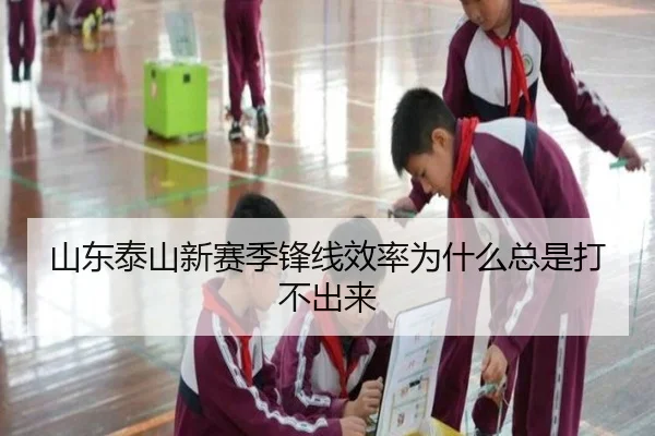 山东泰山新赛季锋线效率为什么总是打不出来（Kaiyun）
