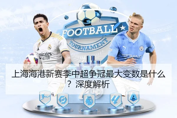 上海海港新赛季中超争冠最大变数是什么？深度解析