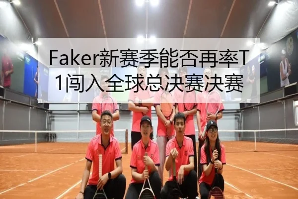 Faker新赛季能否再率T1闯入全球总决赛决赛（Kaiyun）