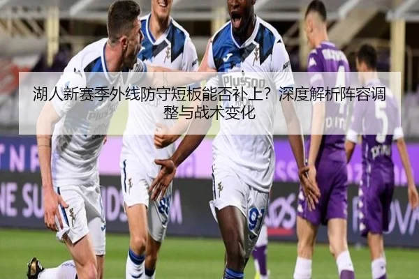 湖人新赛季外线防守短板能否补上？深度解析阵容调整与战术变化