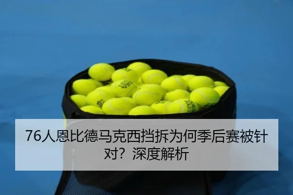 76人恩比德马克西挡拆为何季后赛被针对？深度解析（Kaiyun）