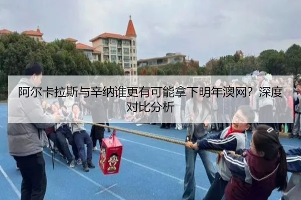 阿尔卡拉斯与辛纳谁更有可能拿下明年澳网？深度对比分析