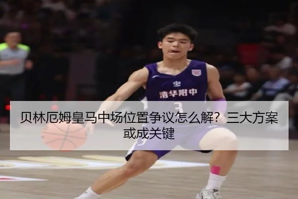贝林厄姆皇马中场位置争议怎么解？三大方案或成关键
