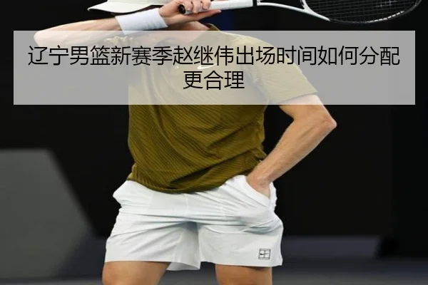 辽宁男篮新赛季赵继伟出场时间如何分配更合理（Kaiyun）