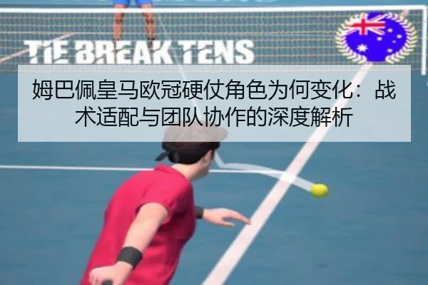 姆巴佩皇马欧冠硬仗角色为何变化：战术适配与团队协作的深度解析