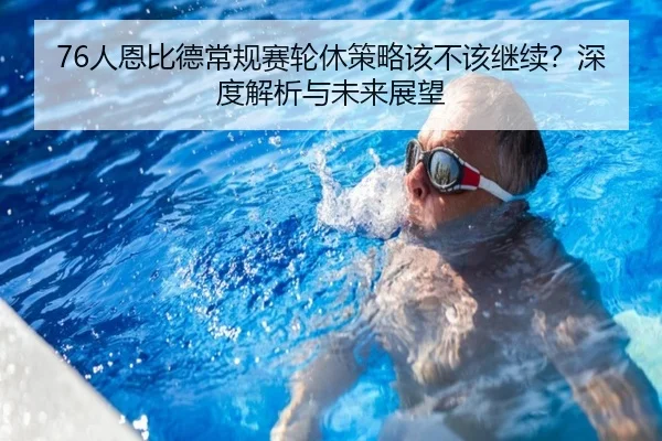 76人恩比德常规赛轮休策略该不该继续？深度解析与未来展望