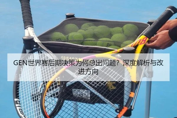 GEN世界赛后期决策为何总出问题？深度解析与改进方向（Kaiyun）