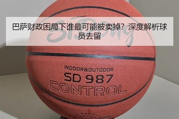 巴萨财政困局下谁最可能被卖掉？深度解析球员去留