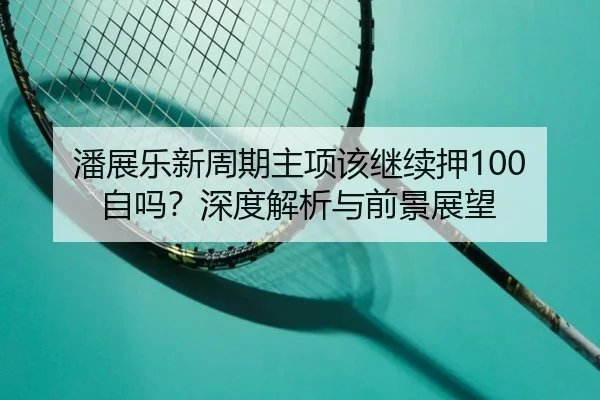 潘展乐新周期主项该继续押100自吗？深度解析与前景展望（Kaiyun）