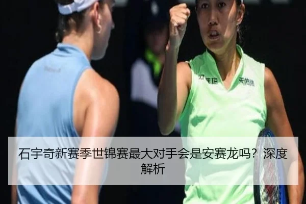 石宇奇新赛季世锦赛最大对手会是安赛龙吗？深度解析
