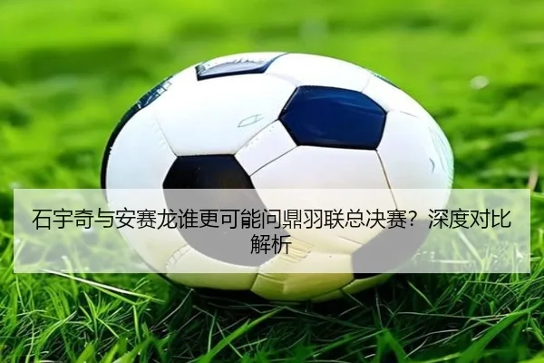 石宇奇与安赛龙谁更可能问鼎羽联总决赛？深度对比解析