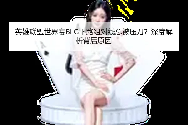 英雄联盟世界赛BLG下路组对线总被压刀？深度解析背后原因