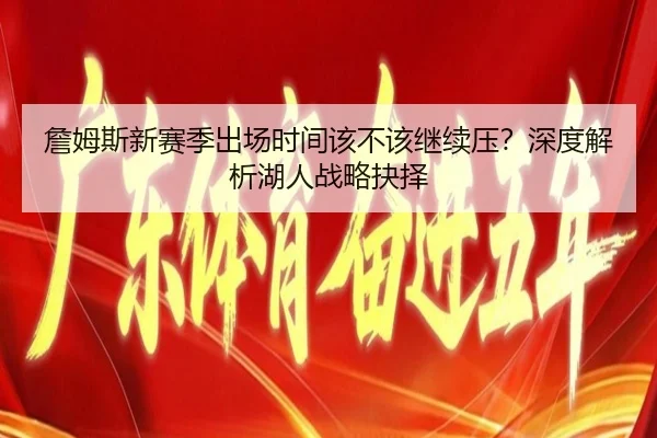 詹姆斯新赛季出场时间该不该继续压？深度解析湖人战略抉择（Kaiyun）