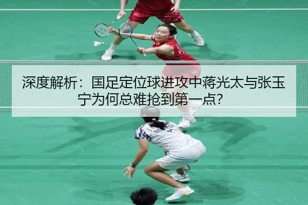 深度解析：国足定位球进攻中蒋光太与张玉宁为何总难抢到第一点？（Kaiyun）