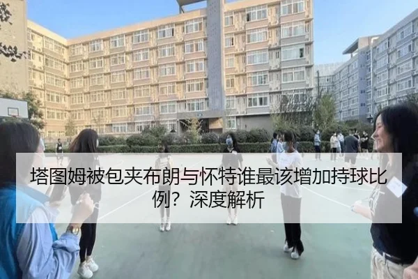 塔图姆被包夹布朗与怀特谁最该增加持球比例？深度解析（Kaiyun）