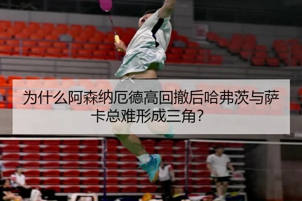 为什么阿森纳厄德高回撤后哈弗茨与萨卡总难形成三角？（Kaiyun）