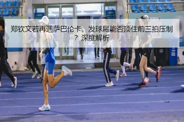 郑钦文若再遇萨巴伦卡，发球局能否顶住前三拍压制？深度解析